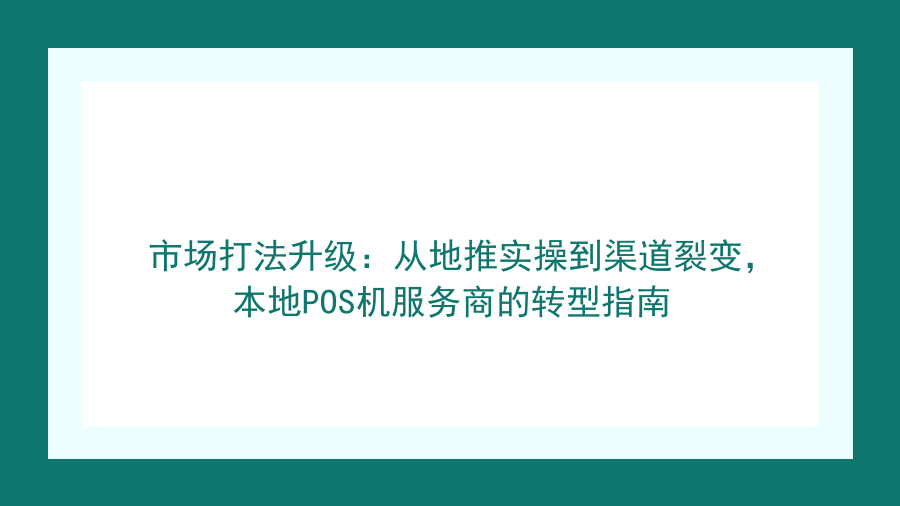 市场打法升级：从地推实操到渠道裂变，本地POS机服务商的转型指南封面图