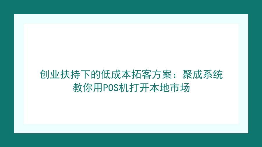 创业扶持下的低成本拓客方案：聚成系统教你用POS机打开本地市场封面图