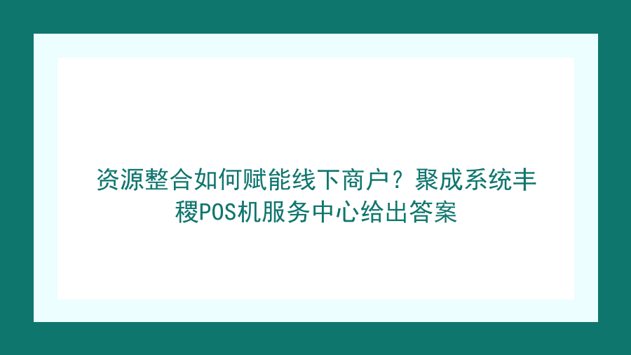 资源整合如何赋能线下商户？聚成系统丰稷POS机服务中心给出答案封面图